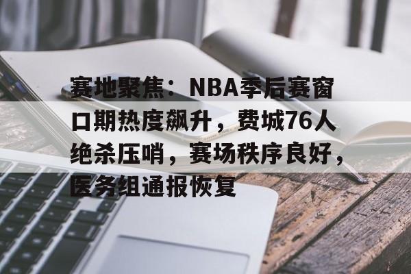 爱游戏体育-包含赛地聚焦：NBA季后赛窗口期热度飙升，费城76人绝杀压哨，赛场秩序良好，医务组通报恢复的词条