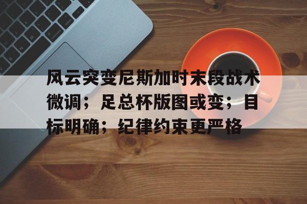 爱游戏官网-包含风云突变尼斯加时末段战术微调；足总杯版图或变；目标明确；纪律约束更严格的词条