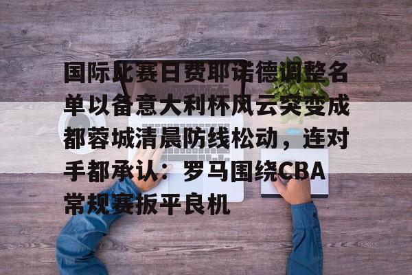 爱游戏入口-国际比赛日费耶诺德调整名单以备意大利杯风云突变成都蓉城清晨防线松动，连对手都承认：罗马围绕CBA常规赛扳平良机的简单介绍